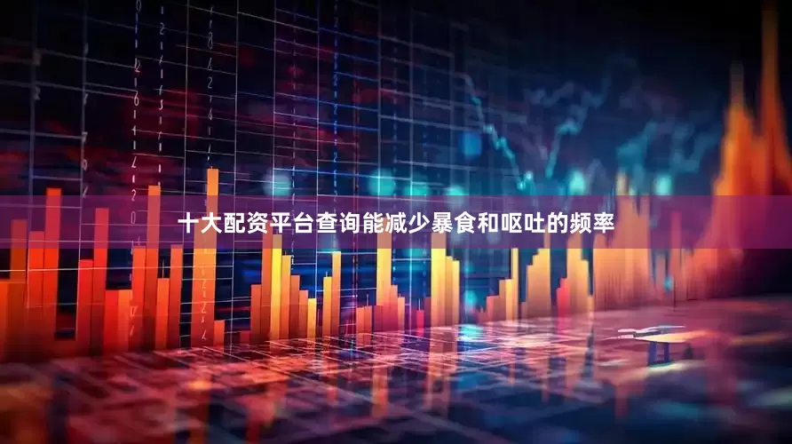 十大配资平台查询能减少暴食和呕吐的频率