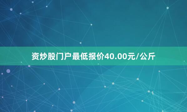 资炒股门户最低报价40.00元/公斤