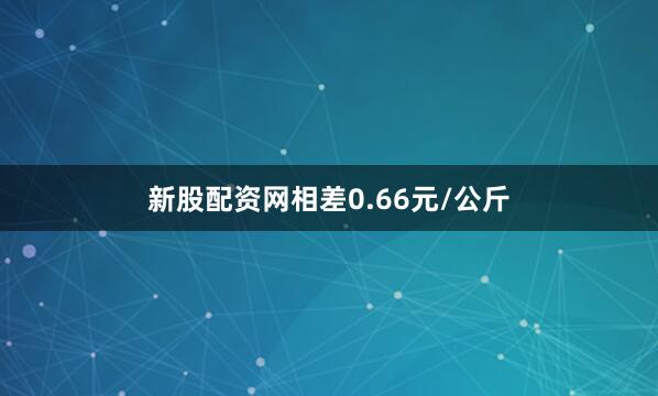 新股配资网相差0.66元/公斤
