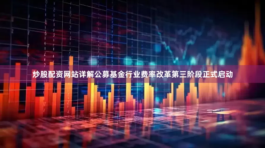 炒股配资网站详解公募基金行业费率改革第三阶段正式启动