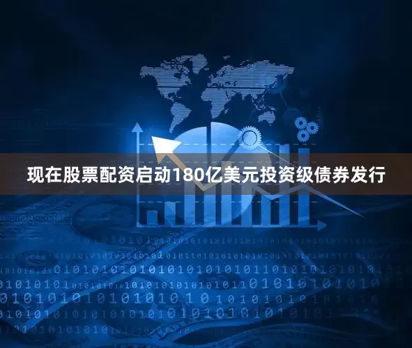现在股票配资启动180亿美元投资级债券发行